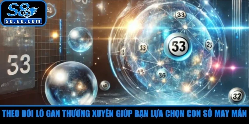 Theo dõi lô gan thường xuyên giúp bạn lựa chọn con số may mắn 